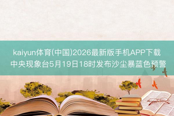 kaiyun体育(中国)2026最新版手机APP下载 中央现象台5月19日18时发布沙尘暴蓝色预警