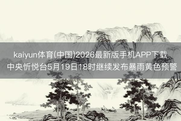 kaiyun体育(中国)2026最新版手机APP下载 中央忻悦台5月19日18时继续发布暴雨黄色预警