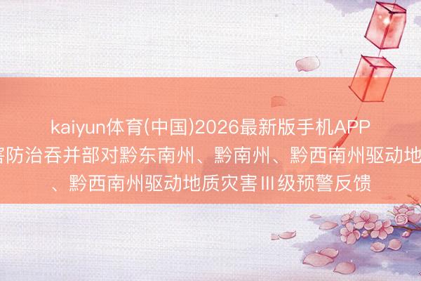 kaiyun体育(中国)2026最新版手机APP下载 贵州省地质灾害防治吞并部对黔东南州、黔南州、黔西南州驱动地质灾害Ⅲ级预警反馈