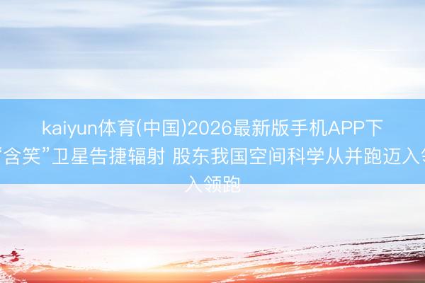 kaiyun体育(中国)2026最新版手机APP下载 “含笑”卫星告捷辐射 股东我国空间科学从并跑迈入领跑