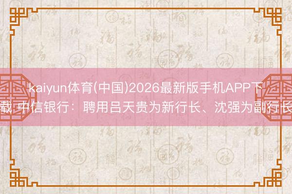kaiyun体育(中国)2026最新版手机APP下载 中信银行：聘用吕天贵为新行长、沈强为副行长