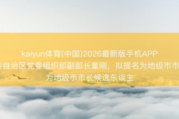 kaiyun体育(中国)2026最新版手机APP下载 宁夏回族自治区党委组织部副部长童刚，拟提名为地级市市长候选东谈主