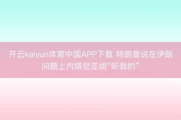 开云kaiyun体育中国APP下载 特朗普说在伊朗问题上内塔尼亚胡“听我的”