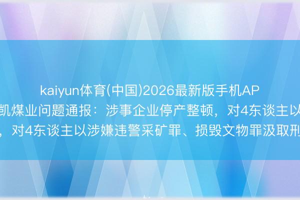 kaiyun体育(中国)2026最新版手机APP下载 山西宁武就神达朝凯煤业问题通报：涉事企业停产整顿，对4东谈主以涉嫌违警采矿罪、损毁文物罪汲取刑事强制轮番
