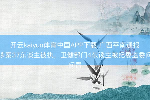 开云kaiyun体育中国APP下载 广西平南通报：涉案37东谈主被执，卫健部门4东谈主被纪委监委问责