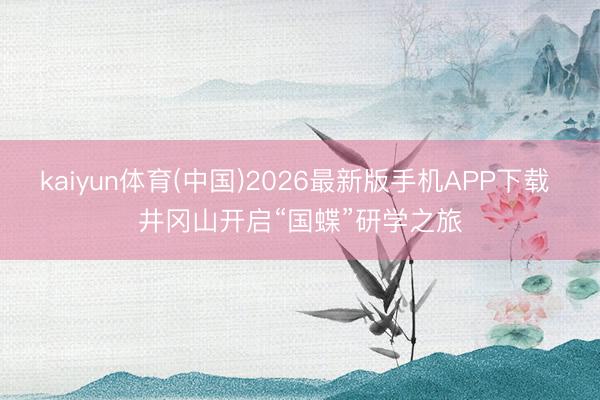 kaiyun体育(中国)2026最新版手机APP下载 井冈山开启“国蝶”研学之旅