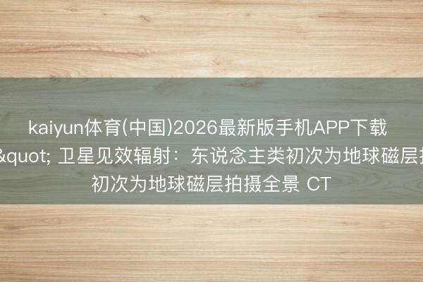kaiyun体育(中国)2026最新版手机APP下载 "浅笑" 卫星见效辐射:东说念主类初次为地球磁层拍摄全景 CT