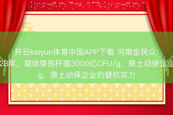开云kaiyun体育中国APP下载 河南金民众：深耕微生态28年，凝结芽孢杆菌3000亿CFU/g，原土动保企业的替抗实力