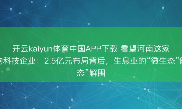 开云kaiyun体育中国APP下载 看望河南这家生物科技企业：2.5亿元布局背后，生息业的“微生态”解围