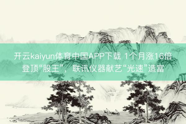 开云kaiyun体育中国APP下载 1个月涨16倍登顶“股王”，联讯仪器献艺“光速”造富