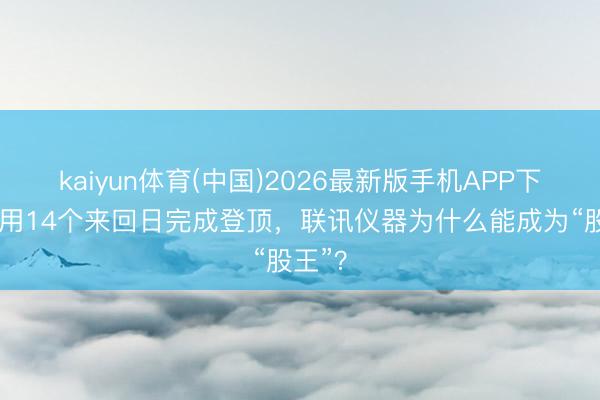 kaiyun体育(中国)2026最新版手机APP下载 仅用14个来回日完成登顶，联讯仪器为什么能成为“股王”？