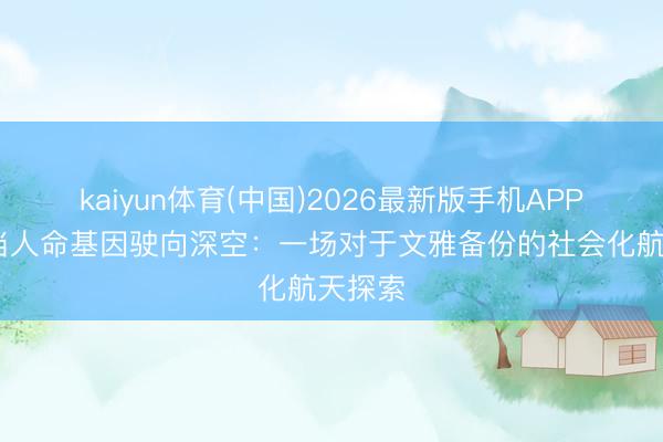 kaiyun体育(中国)2026最新版手机APP下载 当人命基因驶向深空：一场对于文雅备份的社会化航天探索