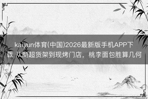 kaiyun体育(中国)2026最新版手机APP下载 从商超货架到现烤门店，桃李面包胜算几何