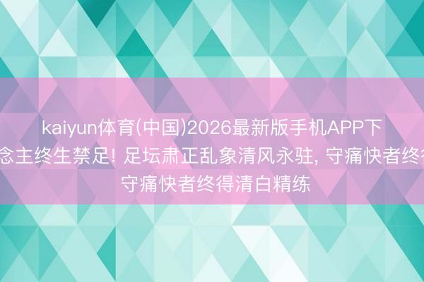 kaiyun体育(中国)2026最新版手机APP下载 17东说念主终生禁足! 足坛肃正乱象清风永驻， 守痛快者终得清白精练