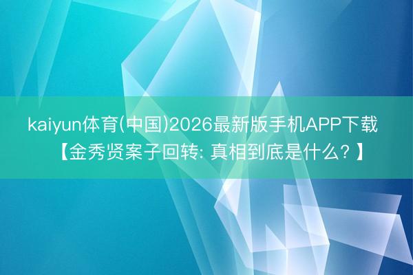 kaiyun体育(中国)2026最新版手机APP下载 【金秀贤案子回转: 真相到底是什么? 】