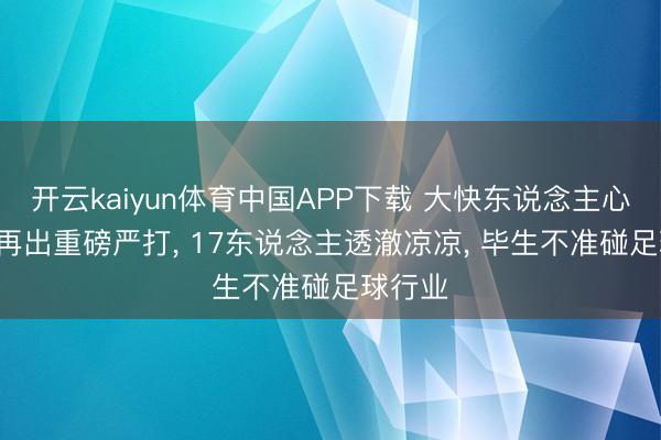 开云kaiyun体育中国APP下载 大快东说念主心! 足坛再出重磅严打， 17东说念主透澈凉凉， 毕生不准碰足球行业