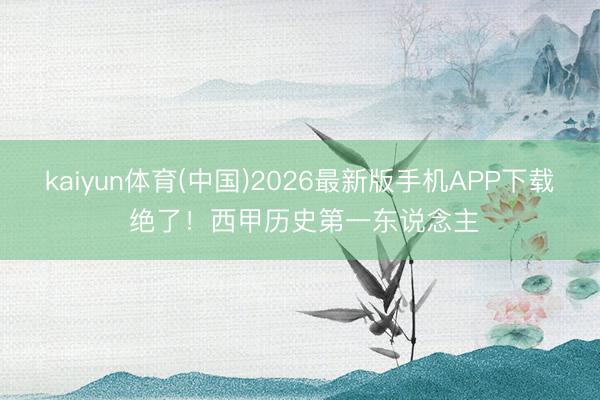 kaiyun体育(中国)2026最新版手机APP下载 绝了！西甲历史第一东说念主