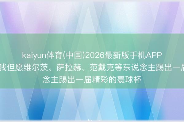 kaiyun体育(中国)2026最新版手机APP下载 克洛普：我但愿维尔茨、萨拉赫、范戴克等东说念主踢出一届精彩的寰球杯