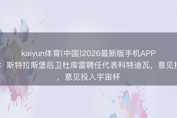 kaiyun体育(中国)2026最新版手机APP下载 外媒：斯特拉斯堡后卫杜库雷聘任代表科特迪瓦，意见投入宇宙杯