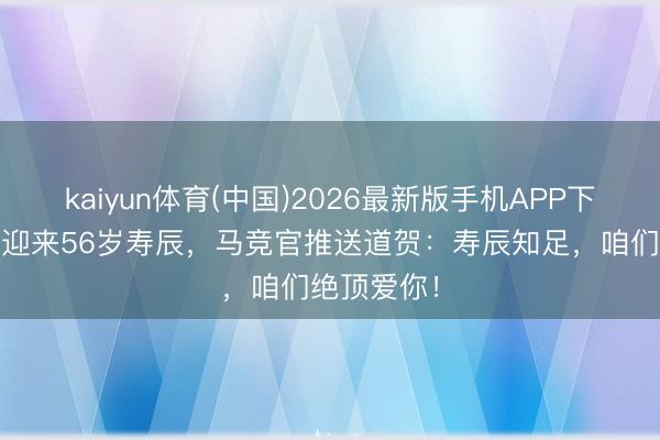 kaiyun体育(中国)2026最新版手机APP下载 西蒙尼迎来56岁寿辰，马竞官推送道贺：寿辰知足，咱们绝顶爱你！
