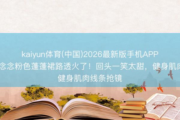 kaiyun体育(中国)2026最新版手机APP下载 赵露念念粉色蓬蓬裙路透火了！回头一笑太甜，健身肌肉线条抢镜