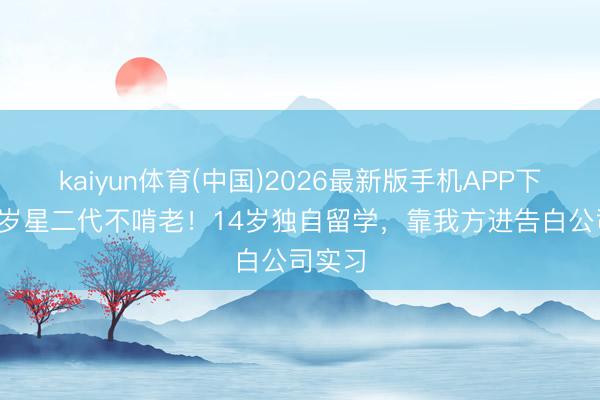 kaiyun体育(中国)2026最新版手机APP下载 23岁星二代不啃老！14岁独自留学，靠我方进告白公司实习