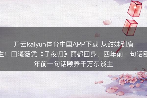 开云kaiyun体育中国APP下载 从甜妹到唐风好意思东谈主！田曦薇凭《子夜归》丽都回身，四年前一句话颐养千万东谈主
