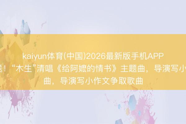 kaiyun体育(中国)2026最新版手机APP下载 独家放送！“木生”清唱《给阿嬷的情书》主题曲，导演写小作文争取歌曲