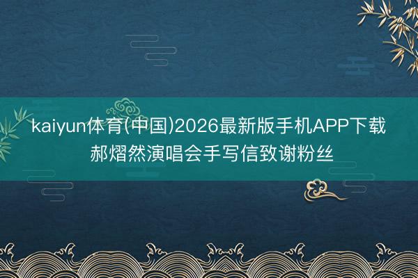 kaiyun体育(中国)2026最新版手机APP下载 郝熠然演唱会手写信致谢粉丝
