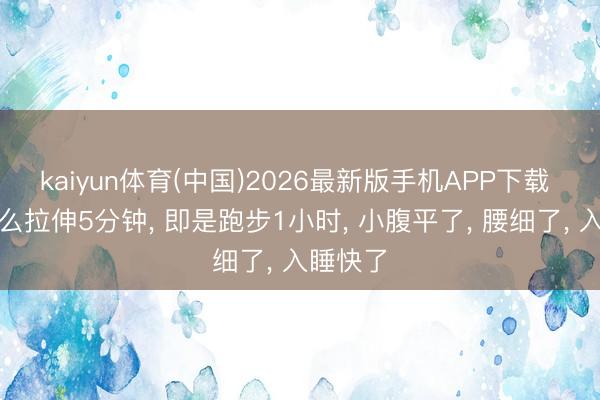 kaiyun体育(中国)2026最新版手机APP下载 睡前这么拉伸5分钟， 即是跑步1小时， 小腹平了， 腰细了， 入睡快了