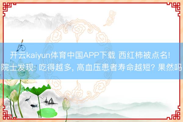 开云kaiyun体育中国APP下载 西红柿被点名! 院士发现: 吃得越多， 高血压患者寿命越短? 果然吗