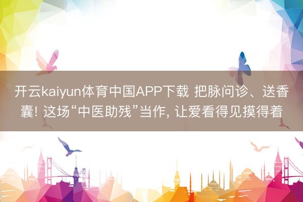 开云kaiyun体育中国APP下载 把脉问诊、送香囊! 这场“中医助残”当作， 让爱看得见摸得着