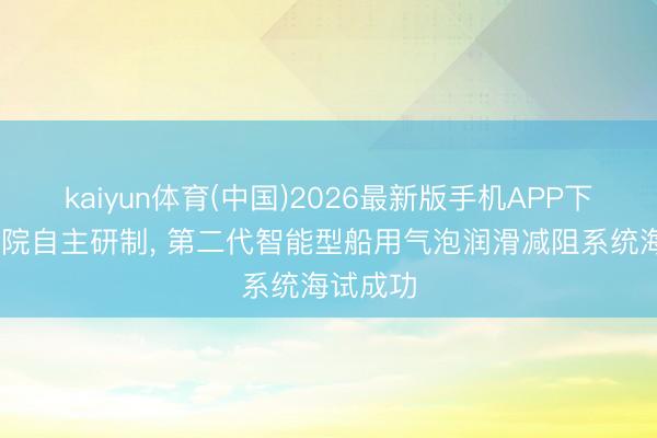 kaiyun体育(中国)2026最新版手机APP下载 上船院自主研制, 第二代智能型船用气泡润滑减阻系统海试成功