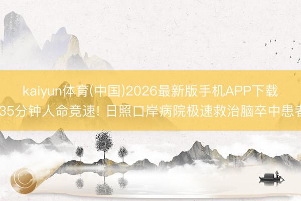 kaiyun体育(中国)2026最新版手机APP下载 35分钟人命竞速! 日照口岸病院极速救治脑卒中患者