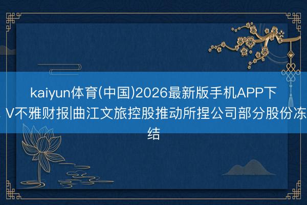 kaiyun体育(中国)2026最新版手机APP下载 V不雅财报|曲江文旅控股推动所捏公司部分股份冻结