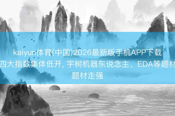 kaiyun体育(中国)2026最新版手机APP下载 A股四大指数集体低开， 宇树机器东说念主、EDA等题材走强