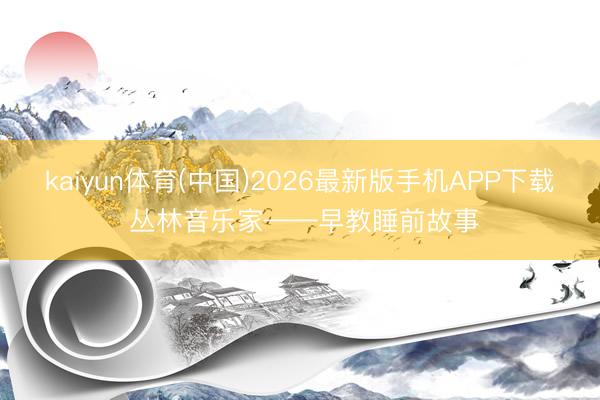 kaiyun体育(中国)2026最新版手机APP下载 丛林音乐家——早教睡前故事