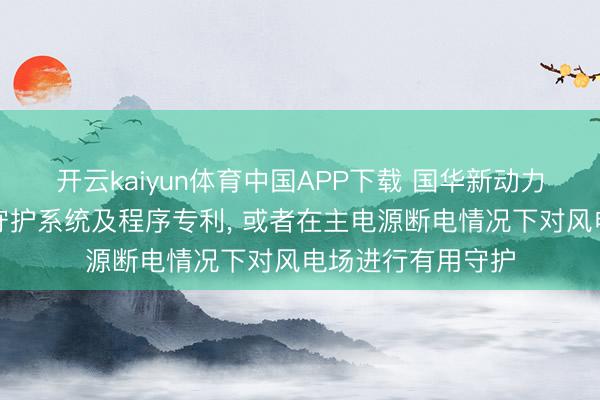 开云kaiyun体育中国APP下载 国华新动力肯求风电场安全守护系统及程序专利, 或者在主电源断电情况下对风电场进行有用守护