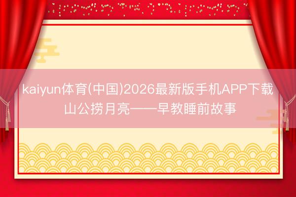 kaiyun体育(中国)2026最新版手机APP下载 山公捞月亮——早教睡前故事