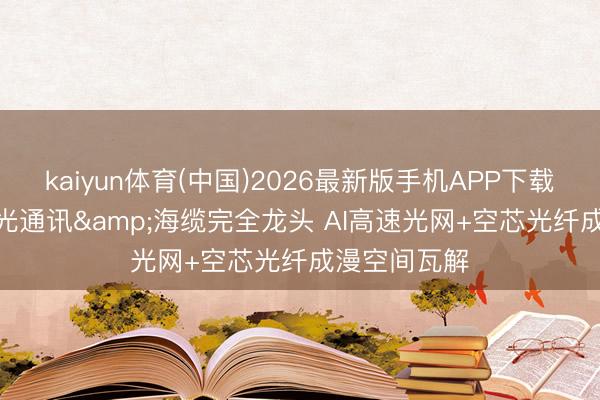 kaiyun体育(中国)2026最新版手机APP下载 亨通光电: 光通讯&海缆完全龙头 AI高速光网+空芯光纤成漫空间瓦解