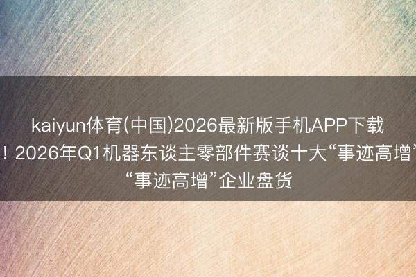 kaiyun体育(中国)2026最新版手机APP下载 踏准风口! 2026年Q1机器东谈主零部件赛谈十大“事迹高增”企业盘货