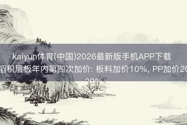 kaiyun体育(中国)2026最新版手机APP下载 建滔积层板年内第四次加价: 板料加价10%， PP加价20%