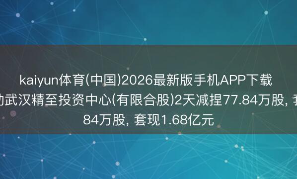 kaiyun体育(中国)2026最新版手机APP下载 精测电子鼓动武汉精至投资中心(有限合股)2天减捏77.84万股， 套现1.68亿元