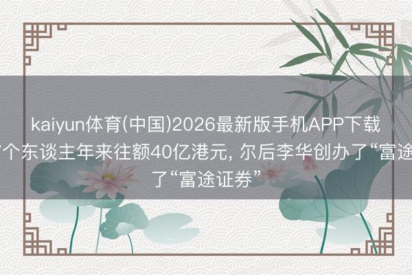 kaiyun体育(中国)2026最新版手机APP下载 2007个东谈主年来往额40亿港元, 尔后李华创办了“富途证券”