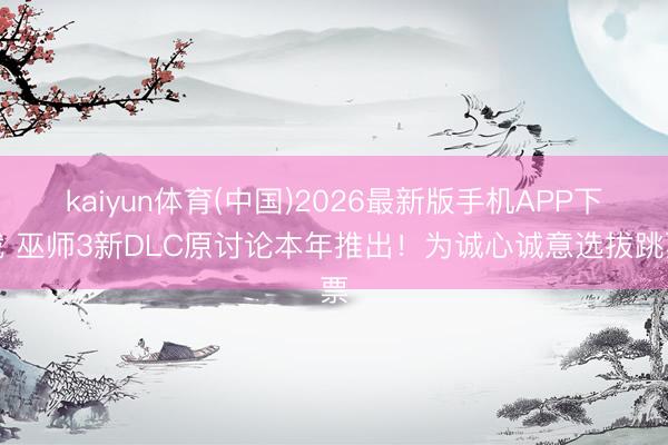 kaiyun体育(中国)2026最新版手机APP下载 巫师3新DLC原讨论本年推出！为诚心诚意选拔跳票