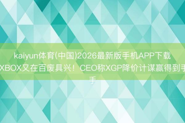 kaiyun体育(中国)2026最新版手机APP下载 XBOX又在百废具兴！CEO称XGP降价计谋赢得到手