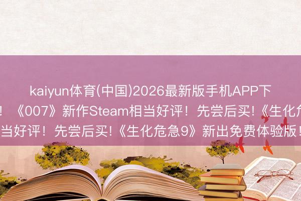 kaiyun体育(中国)2026最新版手机APP下载 邦女郎泳装躯壳太顶！《007》新作Steam相当好评！先尝后买!《生化危急9》新出免费体验版！