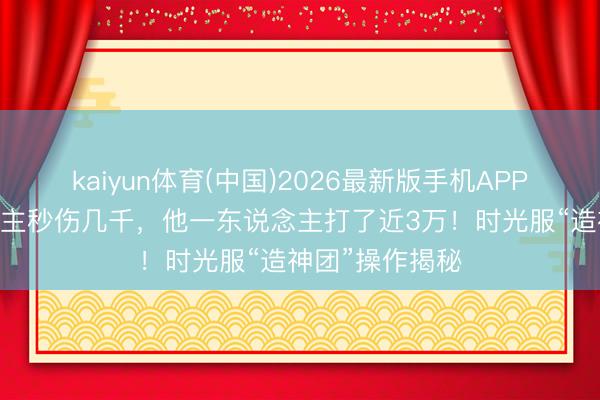 kaiyun体育(中国)2026最新版手机APP下载 别东说念主秒伤几千,他一东说念主打了近3万!时光服“造神团”操作揭秘