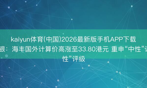 kaiyun体育(中国)2026最新版手机APP下载 瑞银：海丰国外计算价高涨至33.80港元 重申“中性”评级