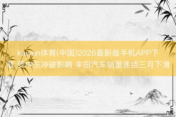 kaiyun体育(中国)2026最新版手机APP下载 受中东冲破影响 丰田汽车销量连结三月下滑